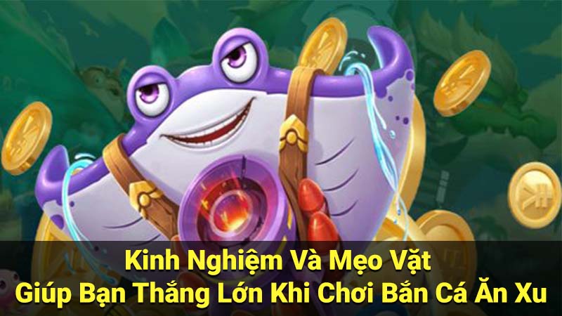 Kinh Nghiệm Và Mẹo Vặt Giúp Bạn Thắng Lớn Khi Chơi Bắn Cá Ăn Xu
