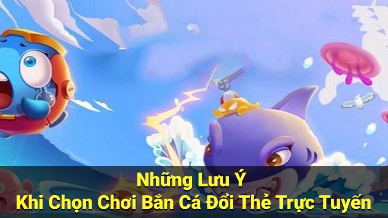 Những Lưu Ý Khi Chọn Chơi Bắn Cá Đổi Thẻ Trực Tuyến