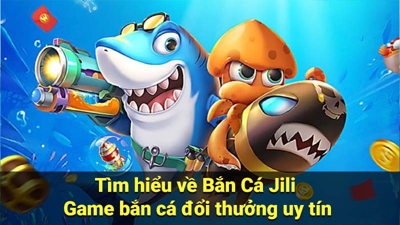 Tìm hiểu về Bắn Cá Jili - Game bắn cá đổi thưởng uy tín