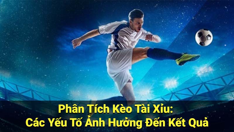 Phân Tích Kèo Tài Xỉu: Các Yếu Tố Ảnh Hưởng Đến Kết Quả